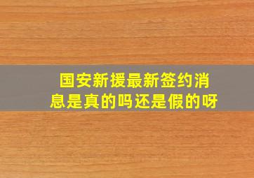 国安新援最新签约消息是真的吗还是假的呀