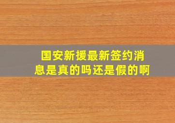 国安新援最新签约消息是真的吗还是假的啊