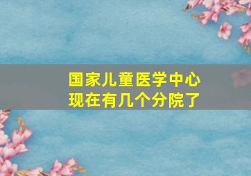 国家儿童医学中心现在有几个分院了