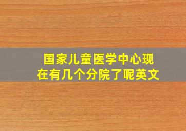 国家儿童医学中心现在有几个分院了呢英文