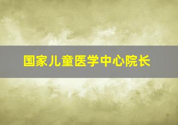 国家儿童医学中心院长