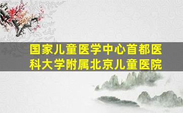 国家儿童医学中心首都医科大学附属北京儿童医院