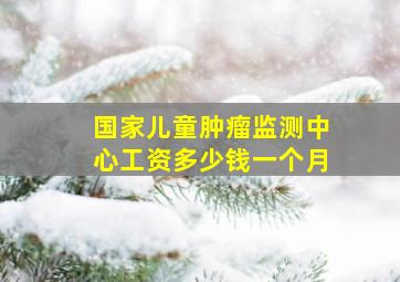 国家儿童肿瘤监测中心工资多少钱一个月