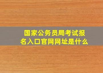 国家公务员局考试报名入口官网网址是什么