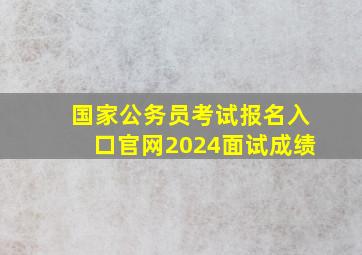 国家公务员考试报名入口官网2024面试成绩