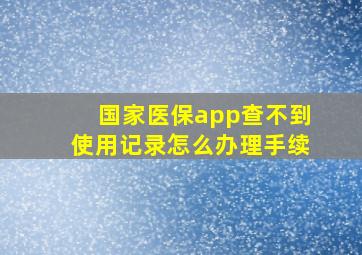 国家医保app查不到使用记录怎么办理手续