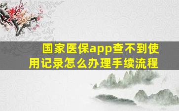 国家医保app查不到使用记录怎么办理手续流程