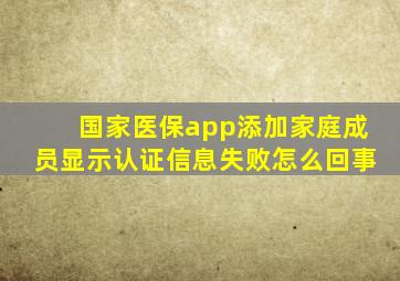 国家医保app添加家庭成员显示认证信息失败怎么回事