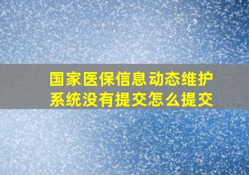 国家医保信息动态维护系统没有提交怎么提交