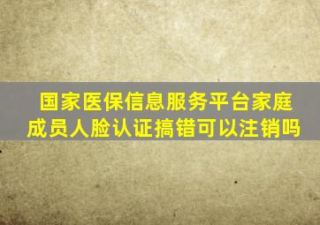 国家医保信息服务平台家庭成员人脸认证搞错可以注销吗