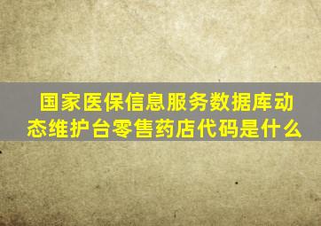 国家医保信息服务数据库动态维护台零售药店代码是什么