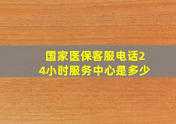 国家医保客服电话24小时服务中心是多少