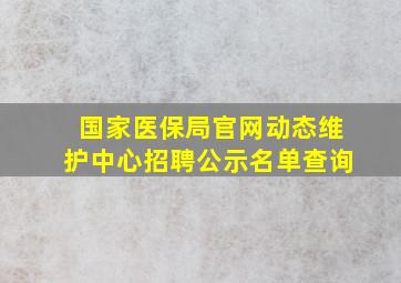 国家医保局官网动态维护中心招聘公示名单查询