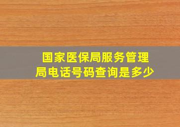 国家医保局服务管理局电话号码查询是多少