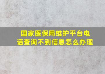 国家医保局维护平台电话查询不到信息怎么办理