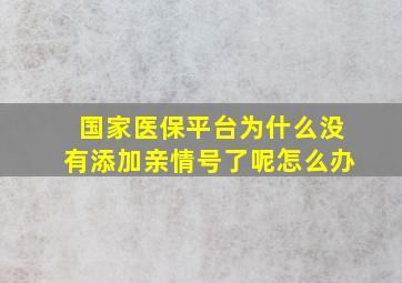 国家医保平台为什么没有添加亲情号了呢怎么办