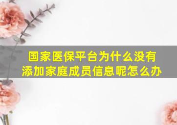 国家医保平台为什么没有添加家庭成员信息呢怎么办