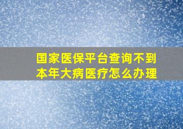 国家医保平台查询不到本年大病医疗怎么办理