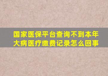 国家医保平台查询不到本年大病医疗缴费记录怎么回事