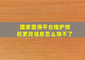 国家医保平台维护授权更改信息怎么填不了