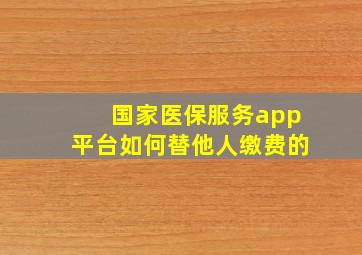 国家医保服务app平台如何替他人缴费的