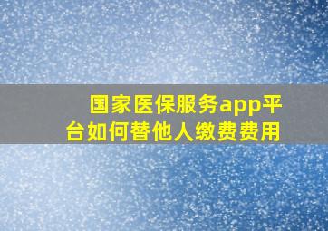 国家医保服务app平台如何替他人缴费费用