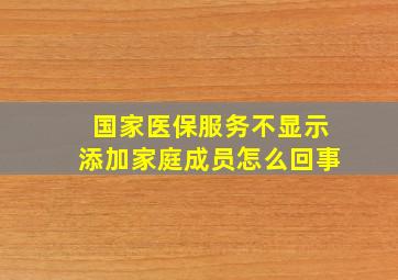 国家医保服务不显示添加家庭成员怎么回事