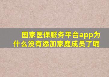 国家医保服务平台app为什么没有添加家庭成员了呢