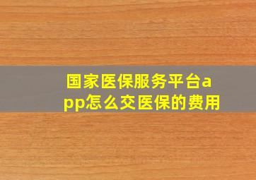 国家医保服务平台app怎么交医保的费用