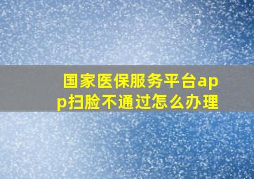 国家医保服务平台app扫脸不通过怎么办理