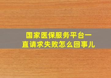 国家医保服务平台一直请求失败怎么回事儿