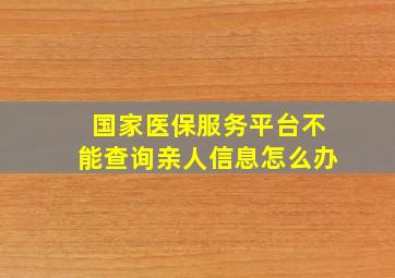 国家医保服务平台不能查询亲人信息怎么办