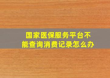 国家医保服务平台不能查询消费记录怎么办