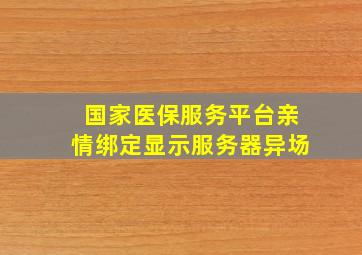 国家医保服务平台亲情绑定显示服务器异场