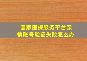 国家医保服务平台亲情账号验证失败怎么办