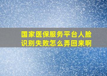 国家医保服务平台人脸识别失败怎么弄回来啊