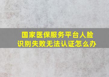 国家医保服务平台人脸识别失败无法认证怎么办