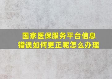 国家医保服务平台信息错误如何更正呢怎么办理