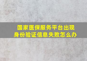 国家医保服务平台出现身份验证信息失败怎么办