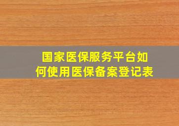 国家医保服务平台如何使用医保备案登记表