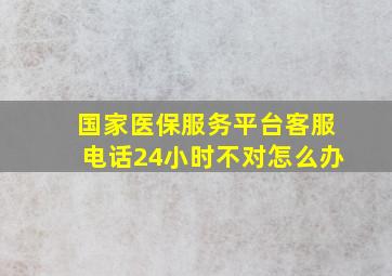 国家医保服务平台客服电话24小时不对怎么办