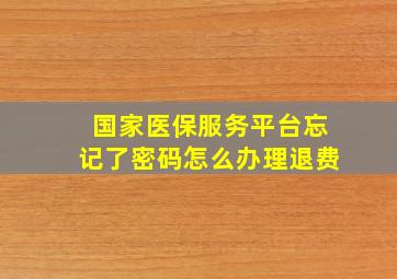 国家医保服务平台忘记了密码怎么办理退费