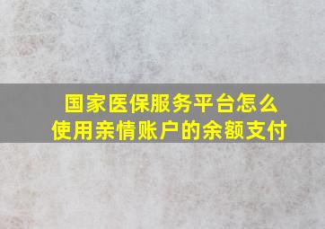 国家医保服务平台怎么使用亲情账户的余额支付