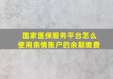 国家医保服务平台怎么使用亲情账户的余额缴费