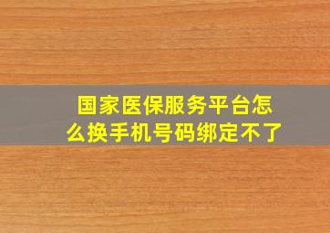 国家医保服务平台怎么换手机号码绑定不了