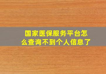 国家医保服务平台怎么查询不到个人信息了