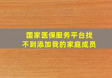 国家医保服务平台找不到添加我的家庭成员