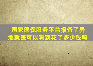 国家医保服务平台报备了异地就医可以看到花了多少钱吗