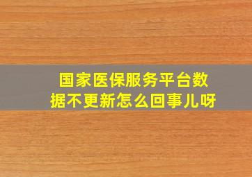 国家医保服务平台数据不更新怎么回事儿呀