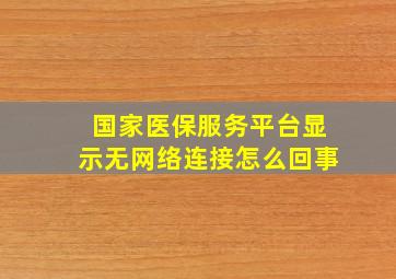 国家医保服务平台显示无网络连接怎么回事